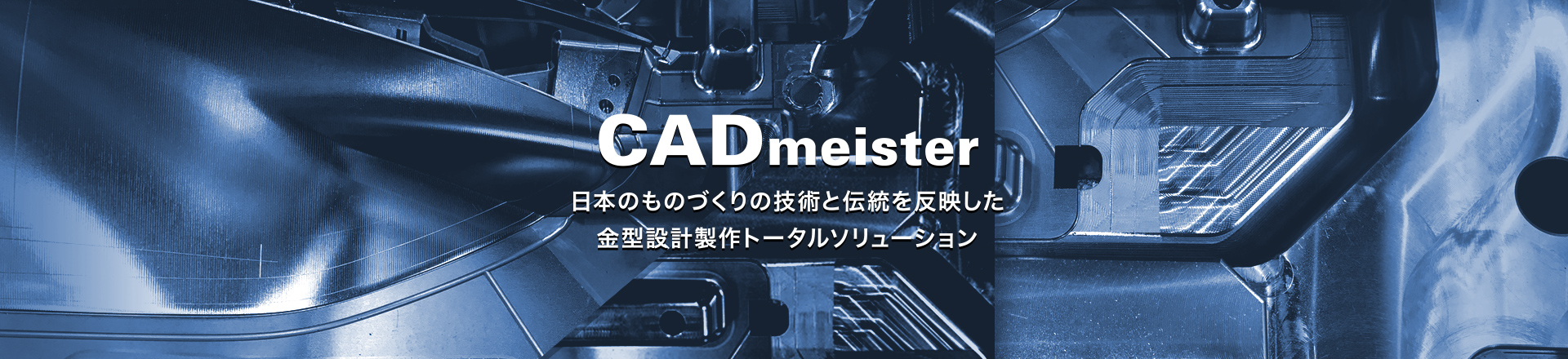 CADmeister 日本のものづくりの技術と伝統を反映した 金型設計製作トータルソリュ−ション