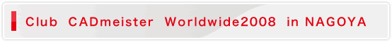 Club CADmeister Worldwide2008 in NAGOYA, Japan