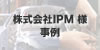 株式会社IPM様事例