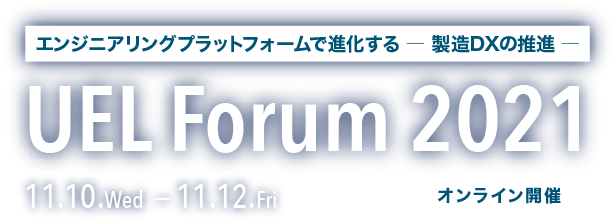エンジニアリングプラットフォームで進化する 製造DXの推進 | UEL Forum 2021 | 11.10.Wed - 11.12.Fri [オンライン開催]