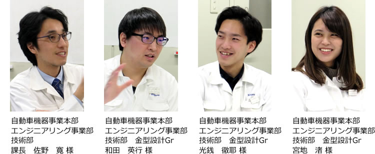 自動車機器事業本部 エンジニアリング事業部 技術部 課長 佐野 寛 様 金型設計Gr 和田 英行 様 光銭 徹耶 様 宮地 渚 様