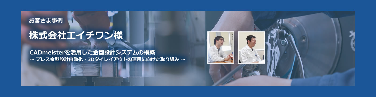 お客様事例 株式会社エイチワン様 CADmeisterを活用した金型設計システムの構築 〜 プレス金型設計自動化・3Dダイレイアウトの運用に向けた取り組み 〜